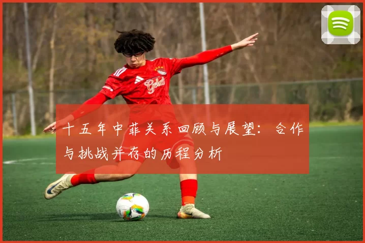 十五年中菲关系回顾与展望：合作与挑战并存的历程分析
