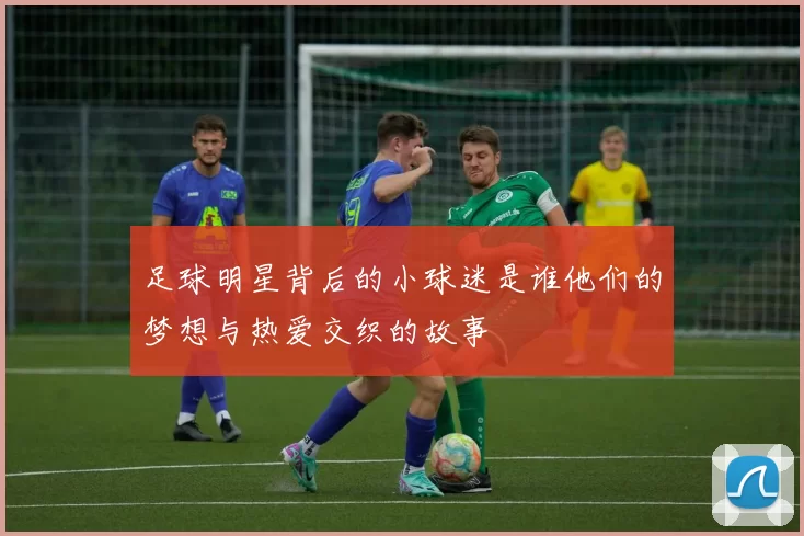 足球明星背后的小球迷是谁他们的梦想与热爱交织的故事