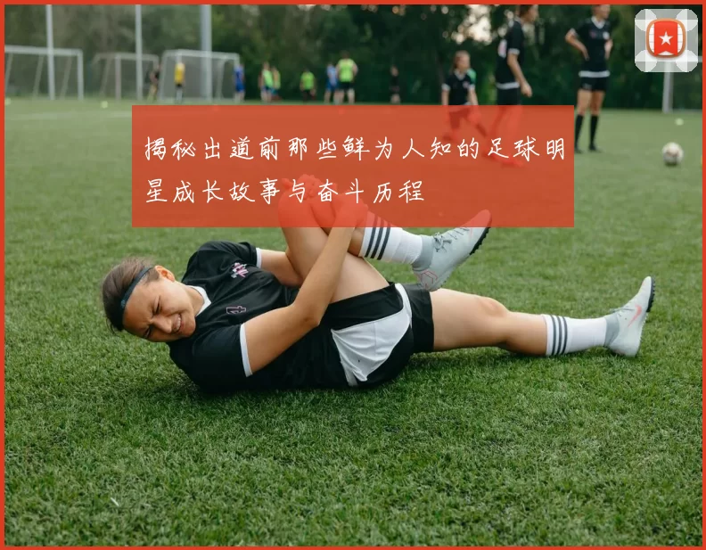 揭秘出道前那些鲜为人知的足球明星成长故事与奋斗历程