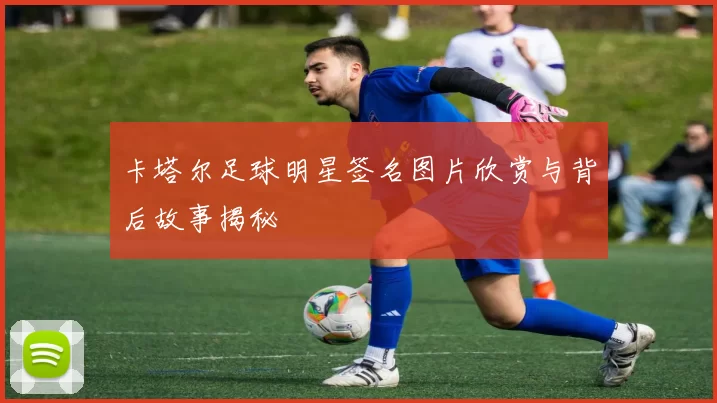 卡塔尔足球明星签名图片欣赏与背后故事揭秘