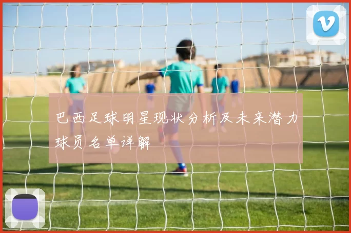 巴西足球明星现状分析及未来潜力球员名单详解