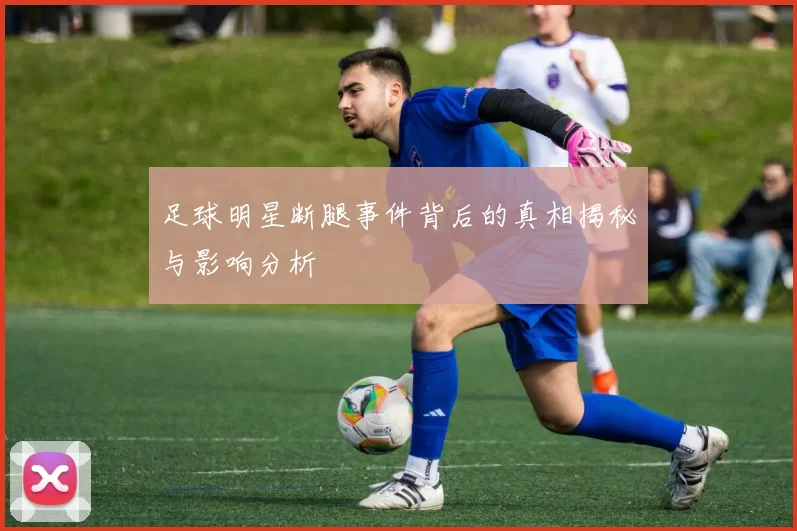 足球明星断腿事件背后的真相揭秘与影响分析