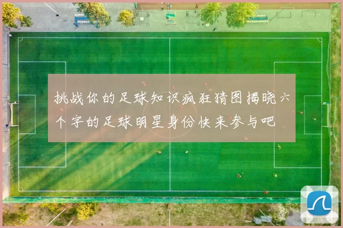 挑战你的足球知识疯狂猜图揭晓六个字的足球明星身份快来参与吧