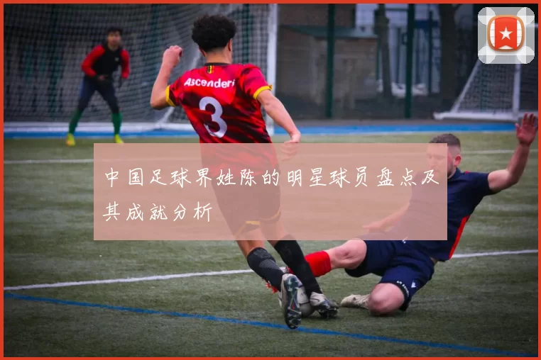 中国足球界姓陈的明星球员盘点及其成就分析