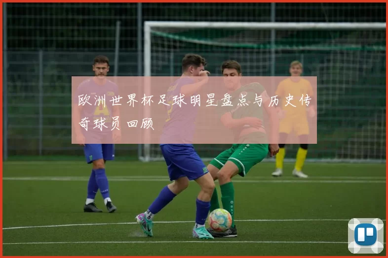 欧洲世界杯足球明星盘点与历史传奇球员回顾