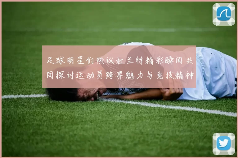 足球明星们热议杜兰特精彩瞬间共同探讨运动员跨界魅力与竞技精神