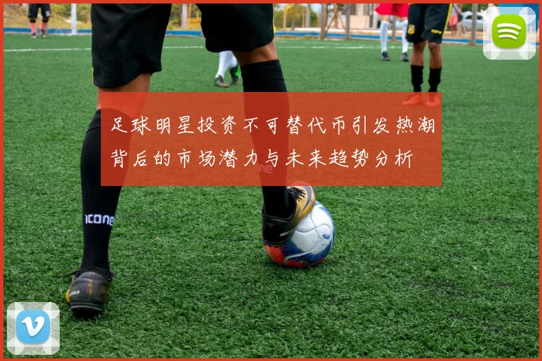 足球明星投资不可替代币引发热潮背后的市场潜力与未来趋势分析