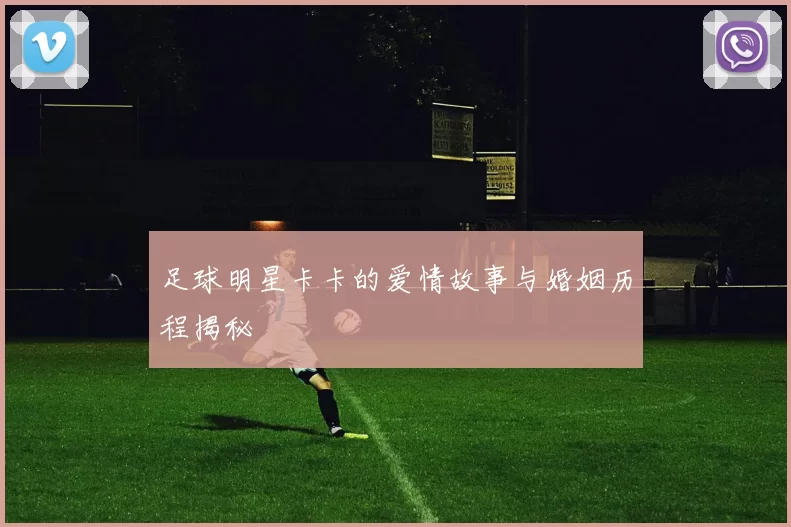 足球明星卡卡的爱情故事与婚姻历程揭秘