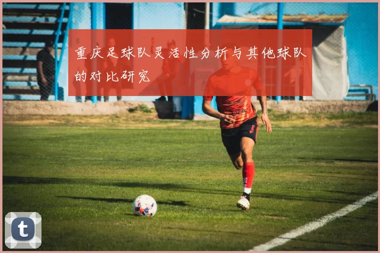 重庆足球队灵活性分析与其他球队的对比研究