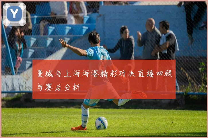 曼城与上海海港精彩对决直播回顾与赛后分析