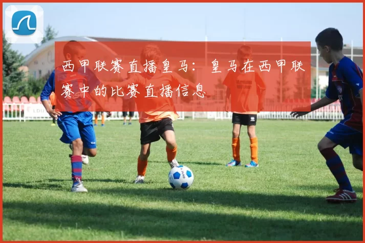 西甲联赛直播皇马：皇马在西甲联赛中的比赛直播信息