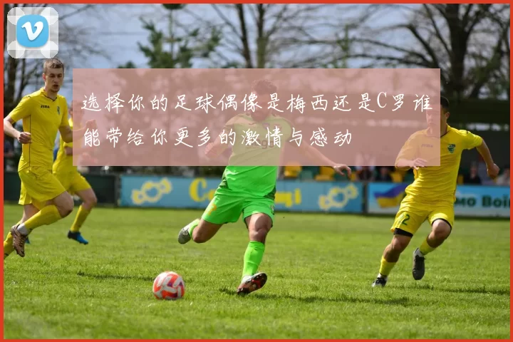 选择你的足球偶像是梅西还是C罗谁能带给你更多的激情与感动