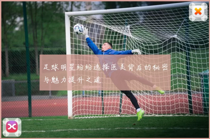 足球明星纷纷选择医美背后的秘密与魅力提升之道