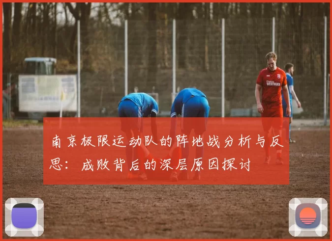 南京极限运动队的阵地战分析与反思：成败背后的深层原因探讨