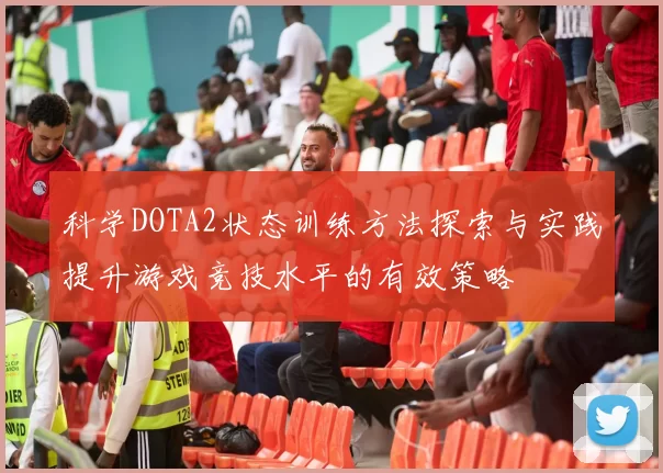 科学DOTA2状态训练方法探索与实践提升游戏竞技水平的有效策略