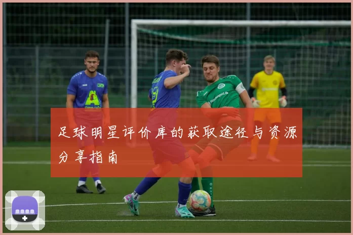 足球明星评价库的获取途径与资源分享指南