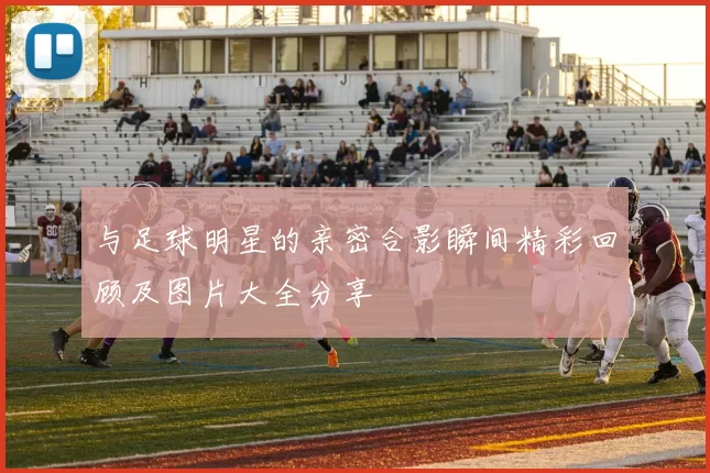 与足球明星的亲密合影瞬间精彩回顾及图片大全分享