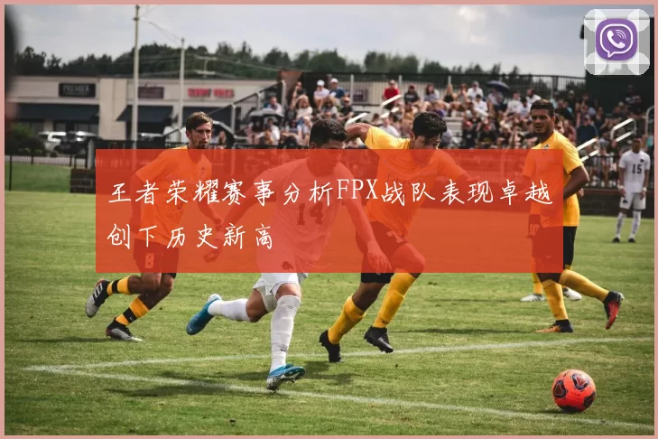 王者荣耀赛事分析FPX战队表现卓越创下历史新高