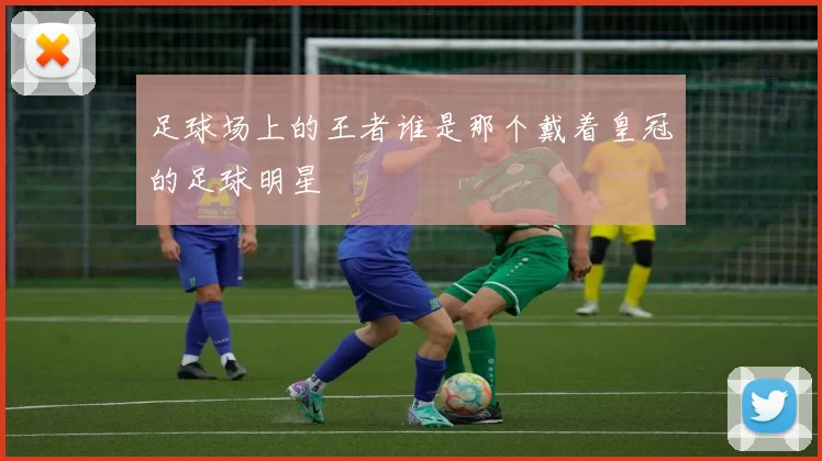 足球场上的王者谁是那个戴着皇冠的足球明星