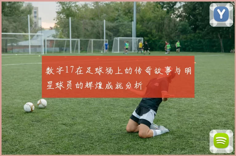 数字17在足球场上的传奇故事与明星球员的辉煌成就分析