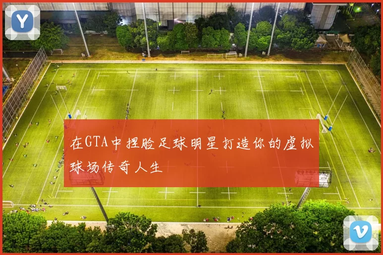 在GTA中捏脸足球明星打造你的虚拟球场传奇人生