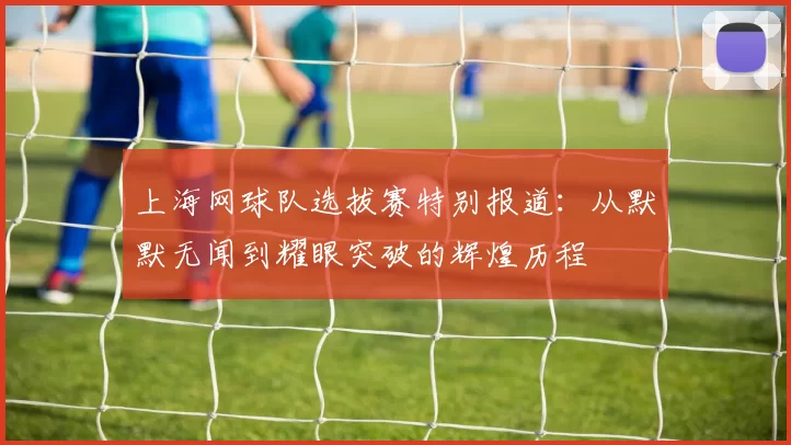 上海网球队选拔赛特别报道：从默默无闻到耀眼突破的辉煌历程