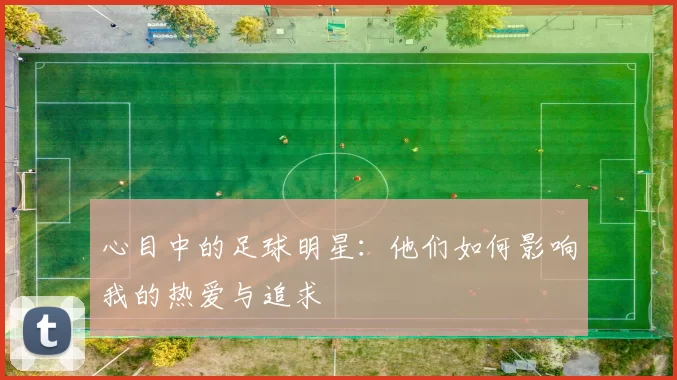 心目中的足球明星：他们如何影响我的热爱与追求