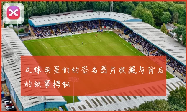 足球明星们的签名图片收藏与背后的故事揭秘