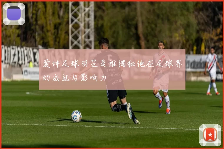 爱坤足球明星是谁揭秘他在足球界的成就与影响力