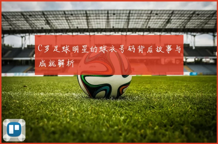 C罗足球明星的球衣号码背后故事与成就解析