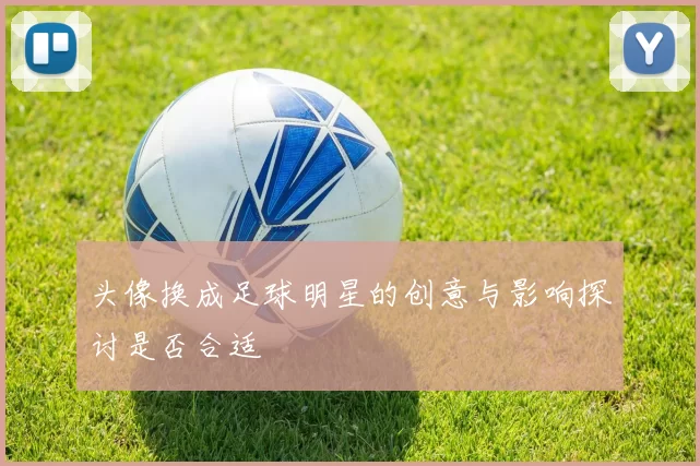 头像换成足球明星的创意与影响探讨是否合适