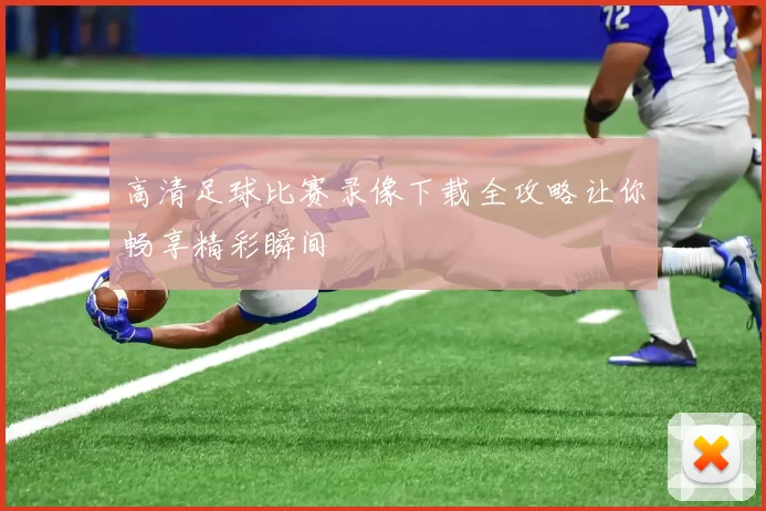高清足球比赛录像下载全攻略让你畅享精彩瞬间