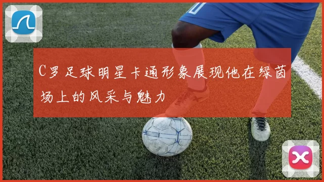 C罗足球明星卡通形象展现他在绿茵场上的风采与魅力