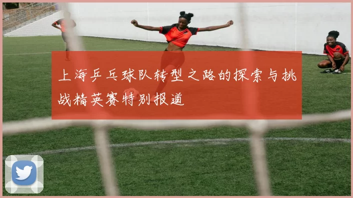上海乒乓球队转型之路的探索与挑战精英赛特别报道
