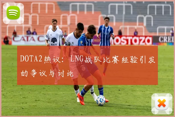 DOTA2热议：LNG战队比赛经验引发的争议与讨论