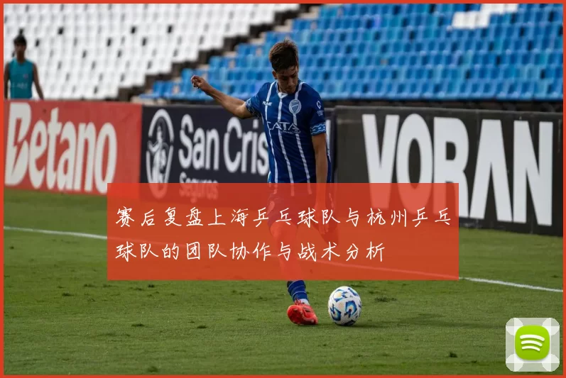 赛后复盘上海乒乓球队与杭州乒乓球队的团队协作与战术分析