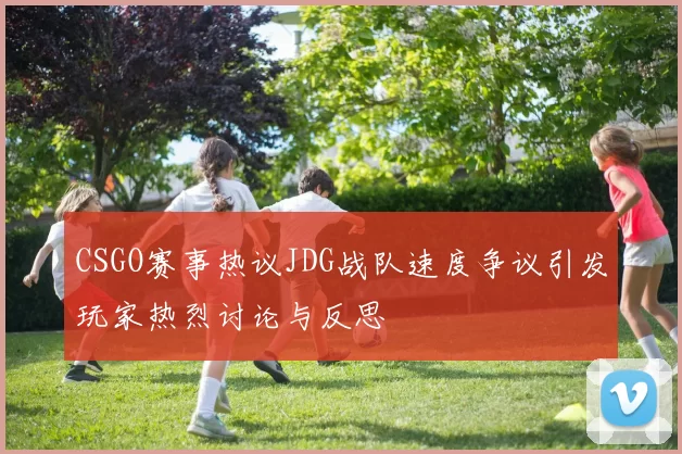 CSGO赛事热议JDG战队速度争议引发玩家热烈讨论与反思