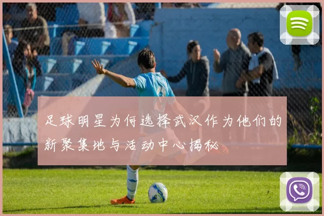 足球明星为何选择武汉作为他们的新聚集地与活动中心揭秘
