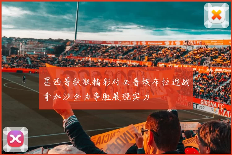 墨西哥秋联精彩对决普埃布拉迎战拿加沙全力争胜展现实力