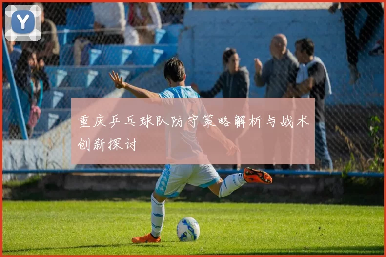 重庆乒乓球队防守策略解析与战术创新探讨