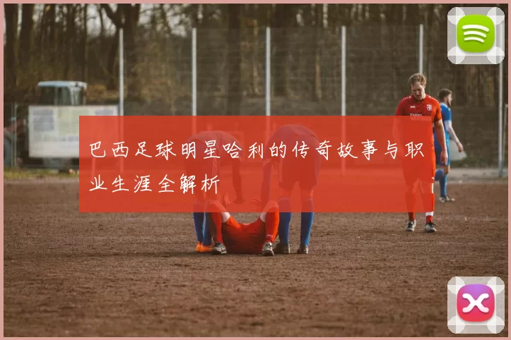 巴西足球明星哈利的传奇故事与职业生涯全解析
