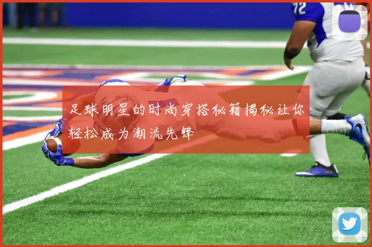 足球明星的时尚穿搭秘籍揭秘让你轻松成为潮流先锋