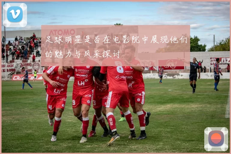 足球明星是否在电影院中展现他们的魅力与风采探讨