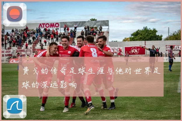 费戈的传奇足球生涯与他对世界足球的深远影响