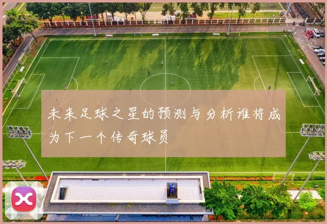 未来足球之星的预测与分析谁将成为下一个传奇球员