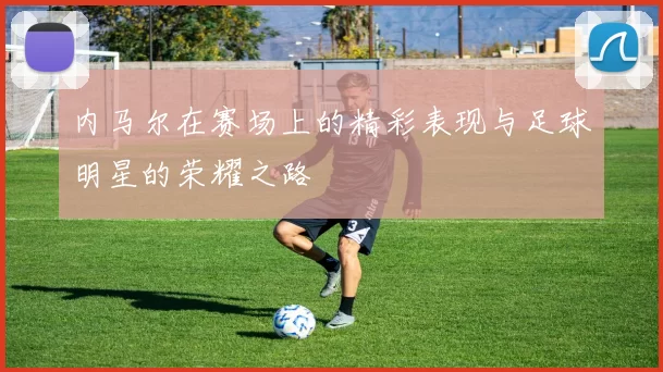 内马尔在赛场上的精彩表现与足球明星的荣耀之路