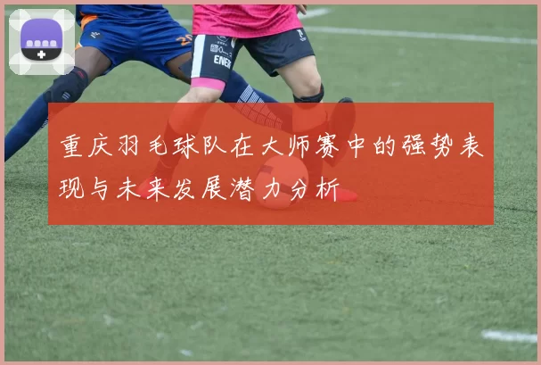 重庆羽毛球队在大师赛中的强势表现与未来发展潜力分析