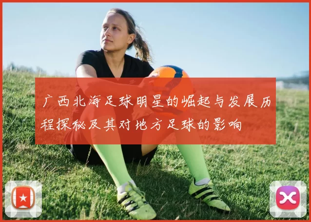 广西北海足球明星的崛起与发展历程探秘及其对地方足球的影响