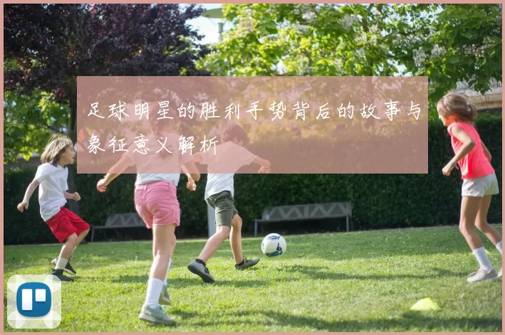 足球明星的胜利手势背后的故事与象征意义解析