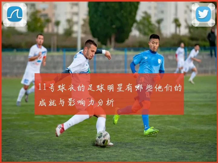 11号球衣的足球明星有哪些他们的成就与影响力分析